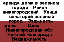 аренда дома в зеленом городе › Район ­ нижегородский › Улица ­ санаторий зеленый город › Этажность дома ­ 2 › Цена ­ 55 000 - Нижегородская обл., Нижний Новгород г. Недвижимость » Квартиры аренда   . Нижегородская обл.